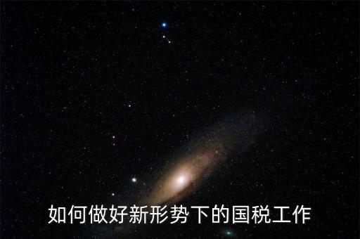 如何做好國稅工作，如何做好新形勢下的國稅工作