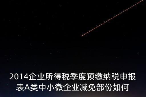 2014企業(yè)所得稅季度預(yù)繳納稅申報(bào)表A類(lèi)中小微企業(yè)減免部份如何