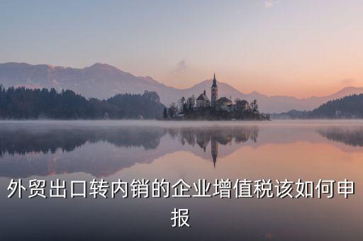 出口轉(zhuǎn)內(nèi)銷(xiāo)如何交稅，外貿(mào)出口轉(zhuǎn)內(nèi)銷(xiāo)的企業(yè)增值稅該如何申報(bào)