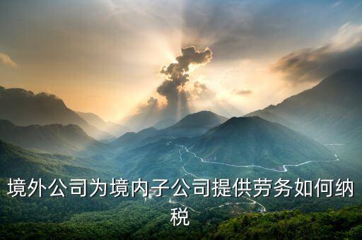 境外公司為境內子公司提供勞務如何納稅