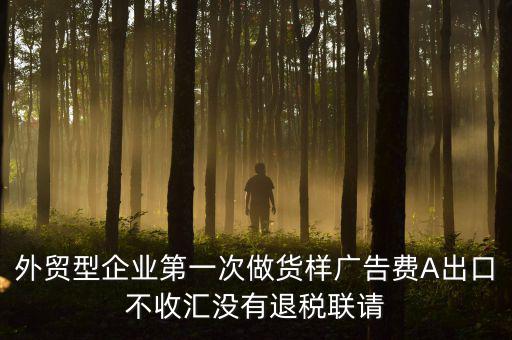 外貿(mào)型企業(yè)第一次做貨樣廣告費(fèi)A出口不收匯沒有退稅聯(lián)請