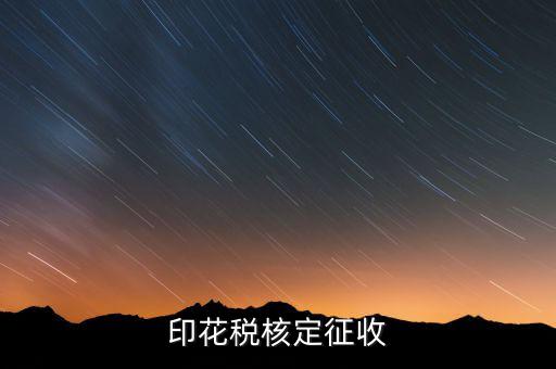 印花稅如何核定，如何辦理地稅的印花稅鑒定詳細點 謝謝
