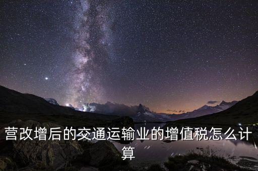 營改增后的交通運(yùn)輸業(yè)的增值稅怎么計算