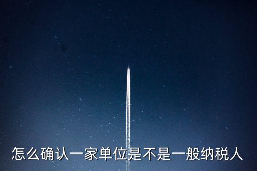 如何查看是否一般納稅人，怎么確認(rèn)一家單位是不是一般納稅人
