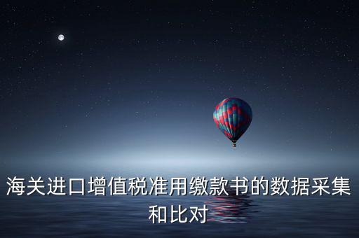 海關(guān)進(jìn)口增值稅準(zhǔn)用繳款書的數(shù)據(jù)采集和比對(duì)