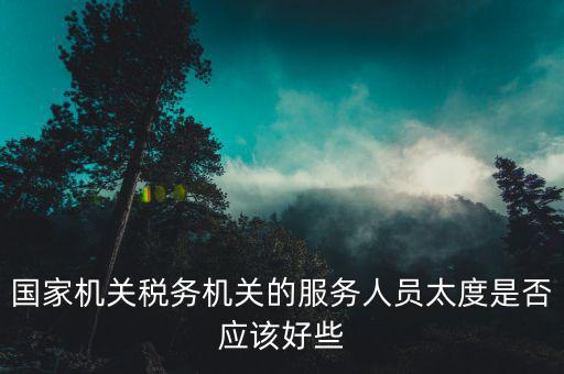 國家機關稅務機關的服務人員太度是否應該好些