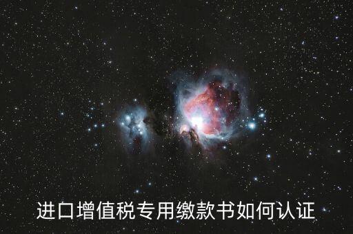 海關(guān)進(jìn)口增值稅專用繳款書如何認(rèn)證，進(jìn)口增值稅專用繳款書如何認(rèn)證