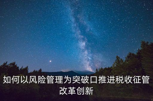 如何落實(shí)征管改革，如何以風(fēng)險(xiǎn)管理為突破口推進(jìn)稅收征管改革創(chuàng)新