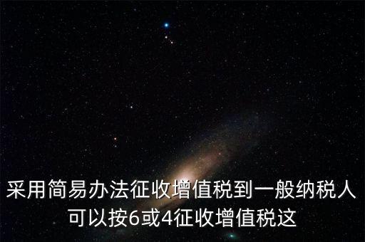 增值稅如何簡易征收增值稅，采用簡易辦法征收增值稅到一般納稅人可以按6或4征收增值稅這