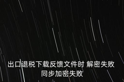 如何升級(jí)退稅率文庫，出口退稅下載反饋文件時(shí) 解密失敗 同步加密失敗