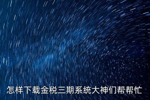 如何下載江蘇金稅三期，金稅三期個人所得稅扣繳系統(tǒng)從哪里下載