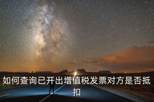如何查詢已抵扣的發(fā)票嗎，如何查詢自己開出的發(fā)票對方是否已經(jīng)抵扣