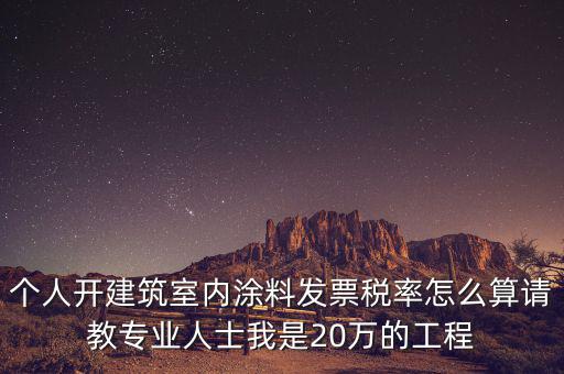 涂料消費(fèi)稅如何算，個(gè)人開建筑室內(nèi)涂料發(fā)票稅率怎么算請(qǐng)教專業(yè)人士我是20萬(wàn)的工程