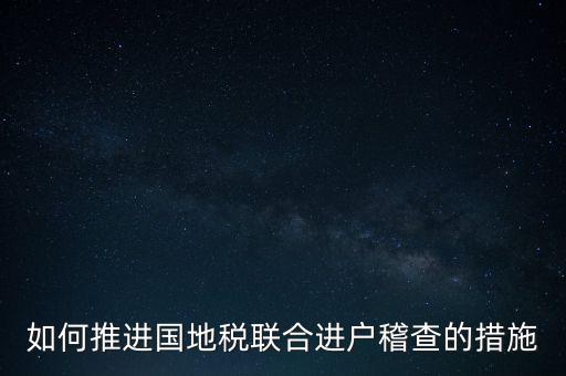 如何開展國地聯(lián)合辦稅，如何推進(jìn)國地稅聯(lián)合進(jìn)戶稽查的措施