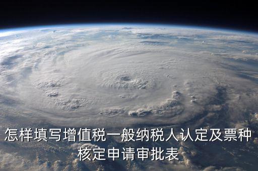 如何核定票種，稅務(wù)行政許可申請表票種核定怎么填