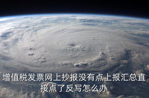 增值稅發(fā)票網(wǎng)上抄報(bào)沒(méi)有點(diǎn)上報(bào)匯總直接點(diǎn)了反寫怎么辦