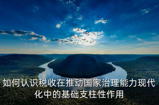 如何認(rèn)識稅收在推動國家治理能力現(xiàn)代化中的基礎(chǔ)支柱性作用