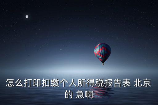 北京 如何打個稅明細(xì)，怎么打印扣繳個人所得稅報告表 北京的 急啊