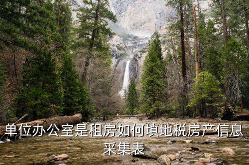 房產(chǎn)稅信息如何采集，單位辦公室是租房如何填地稅房產(chǎn)信息采集表