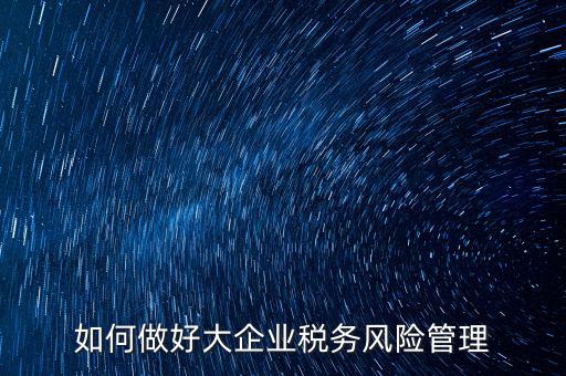 稅務(wù)局如何對大企業(yè)稅務(wù)風(fēng)險內(nèi)控機制評價，如何做好大企業(yè)稅務(wù)風(fēng)險管理