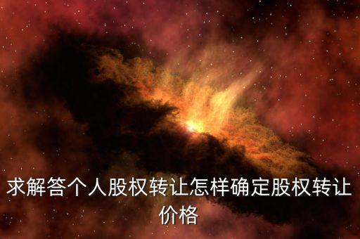 求解答個人股權(quán)轉(zhuǎn)讓怎樣確定股權(quán)轉(zhuǎn)讓價格