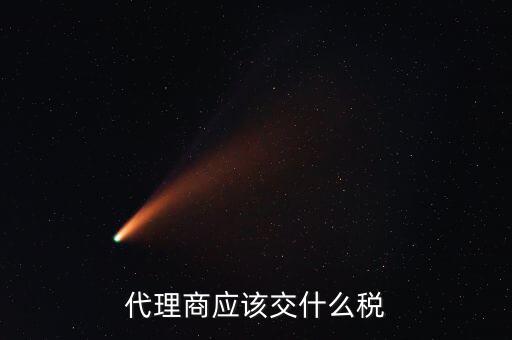 廠家代理商如何納稅，代理商的稅怎么交