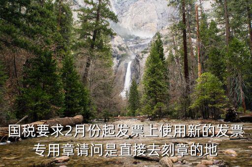 國(guó)稅要求2月份起發(fā)票上使用新的發(fā)票專(zhuān)用章請(qǐng)問(wèn)是直接去刻章的地