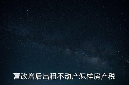 營(yíng)改增后出租房產(chǎn)稅如何計(jì)算，營(yíng)改增之后房產(chǎn)稅從租征收的計(jì)算方式