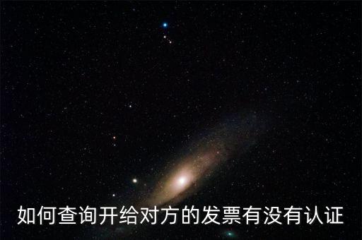 如何查詢發(fā)票是否認(rèn)證，如何查詢開(kāi)給對(duì)方的發(fā)票有沒(méi)有認(rèn)證