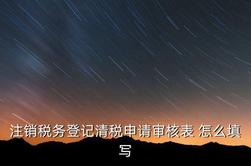 注銷稅務(wù)登記申請(qǐng)審批表如何填寫，注銷稅務(wù)登記申請(qǐng)審批表的注銷緣由怎樣寫