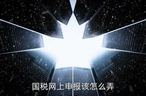 代扣代繳國(guó)稅如何申報(bào)，國(guó)稅網(wǎng)上申報(bào)該怎么弄