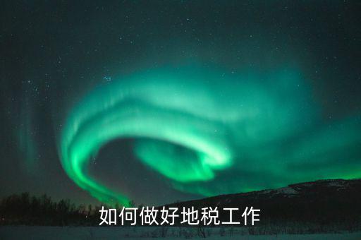 地稅如何加強(qiáng)基層建設(shè)，如何做好地稅工作