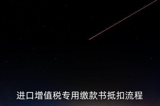 進口增值稅專用繳款書如何抵扣，進口增值稅專用繳款書抵扣流程