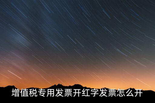 紅字專票如何開(kāi)具，增值稅專用發(fā)票開(kāi)紅字發(fā)票怎么開(kāi)