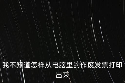 作廢發(fā)票如何打印，我不知道怎樣從電腦里的作廢發(fā)票打印出來