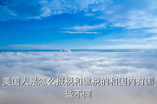 美國(guó)如何申報(bào)個(gè)稅，美國(guó)人是怎么報(bào)稅和繳稅的和國(guó)內(nèi)有哪些不同