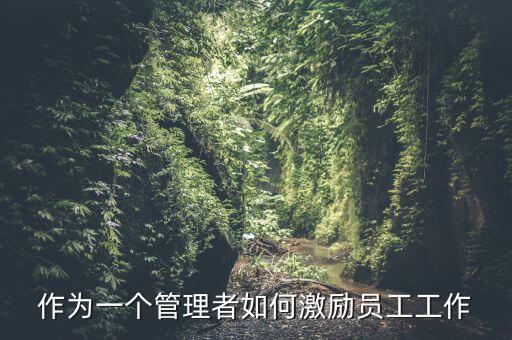 如何激勵干部做好工作，如何實(shí)現(xiàn)對基層員工的有效激勵