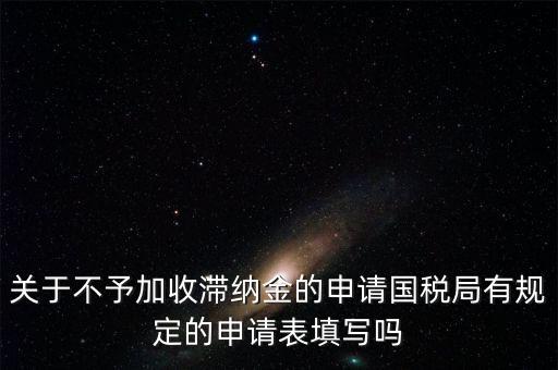 關(guān)于不予加收滯納金的申請(qǐng)國稅局有規(guī)定的申請(qǐng)表填寫嗎