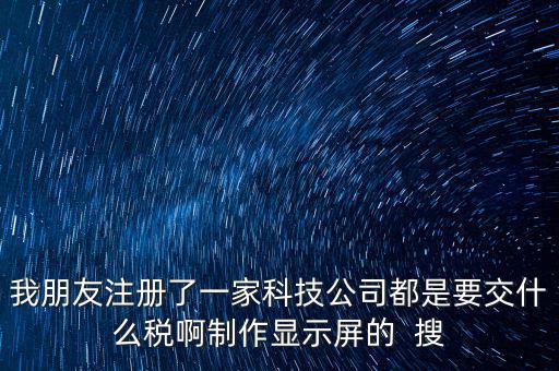 科技公司如何申報(bào)稅種，我朋友注冊了一家科技公司都是要交什么稅啊制作顯示屏的  搜