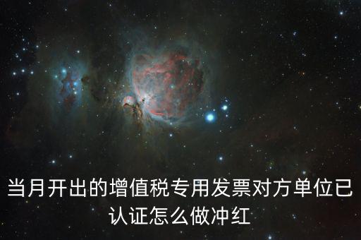 增值稅專票已經(jīng)認證發(fā)票如何紅沖，當月開出的增值稅專用發(fā)票對方單位已認證怎么做沖紅