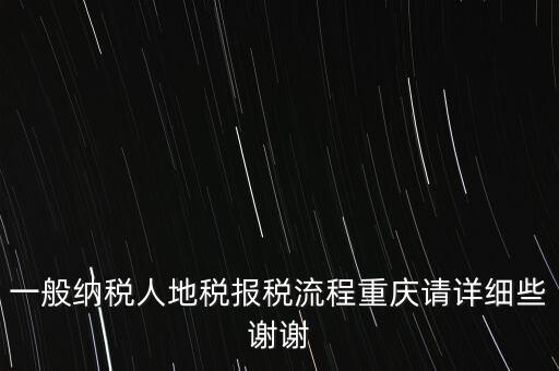 一般納稅人地稅報(bào)稅流程重慶請?jiān)敿?xì)些謝謝