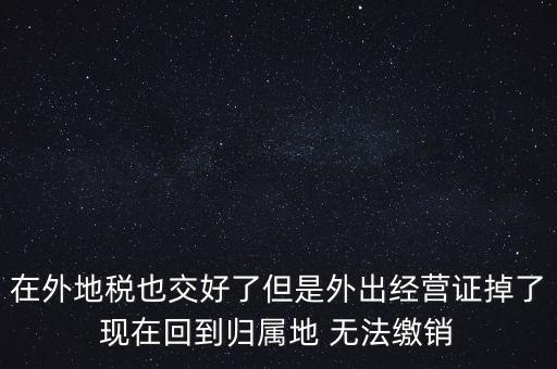 在外地稅也交好了但是外出經(jīng)營證掉了現(xiàn)在回到歸屬地 無法繳銷