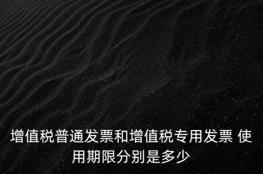如何驗(yàn)增值稅普票時(shí)限，增值稅普通發(fā)票使用期限