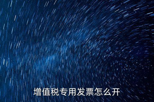 如何開增值稅專用票，我想開個專票怎么開