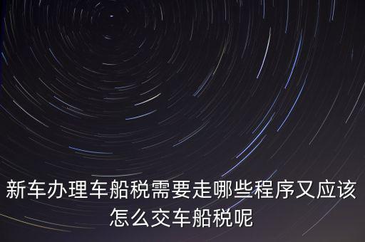如何辦理車船稅，新車辦理車船稅需要走哪些程序又應(yīng)該怎么交車船稅呢