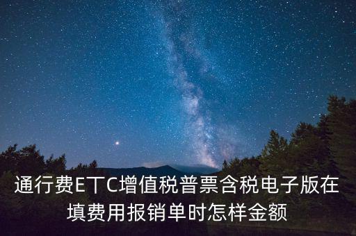 通行費電子發(fā)票抵扣如何填寫，通行費E丅C增值稅普票含稅電子版在填費用報銷單時怎樣金額