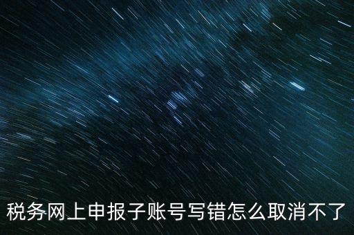 如何注銷網(wǎng)上辦稅賬號(hào)，稅務(wù)網(wǎng)上申報(bào)子賬號(hào)寫錯(cuò)怎么取消不了