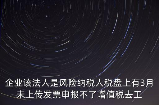 風(fēng)險納稅人 如何報稅，企業(yè)該法人是風(fēng)險納稅人稅盤上有3月未上傳發(fā)票申報不了增值稅去工