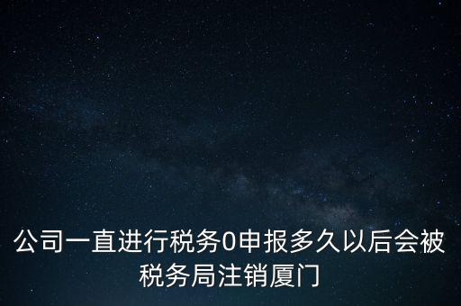 廈門如何國稅零申報(bào)，公司一直進(jìn)行稅務(wù)0申報(bào)多久以后會被稅務(wù)局注銷廈門