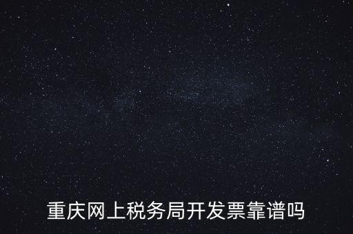 重慶網(wǎng)上稅務局如何申請發(fā)票，重慶網(wǎng)上稅務局開發(fā)票靠譜嗎